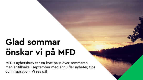 Glad sommar önskar vi på MFD. MFD:s nyhetsbrev tar en kort paus över sommaren  men är tillbaka i september med ännu fler nyheter, tips  och inspiration. Vi ses då!